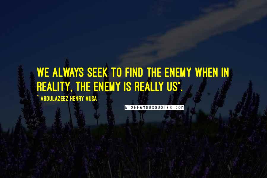 Abdulazeez Henry Musa Quotes: We always seek to find the enemy when in reality, the enemy is really us".