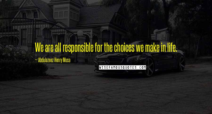 Abdulazeez Henry Musa Quotes: We are all responsible for the choices we make in life.