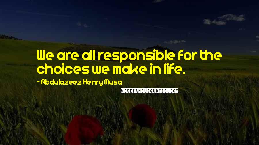 Abdulazeez Henry Musa Quotes: We are all responsible for the choices we make in life.
