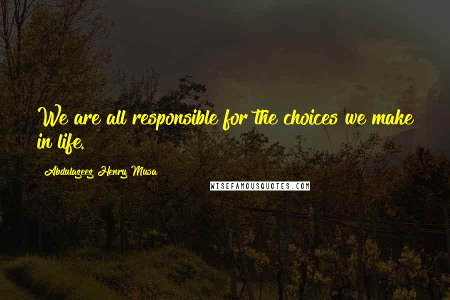 Abdulazeez Henry Musa Quotes: We are all responsible for the choices we make in life.