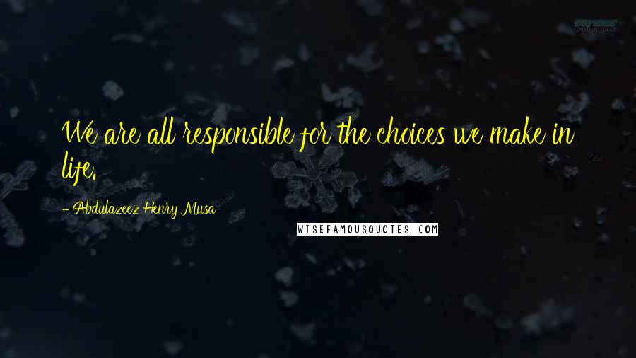 Abdulazeez Henry Musa Quotes: We are all responsible for the choices we make in life.