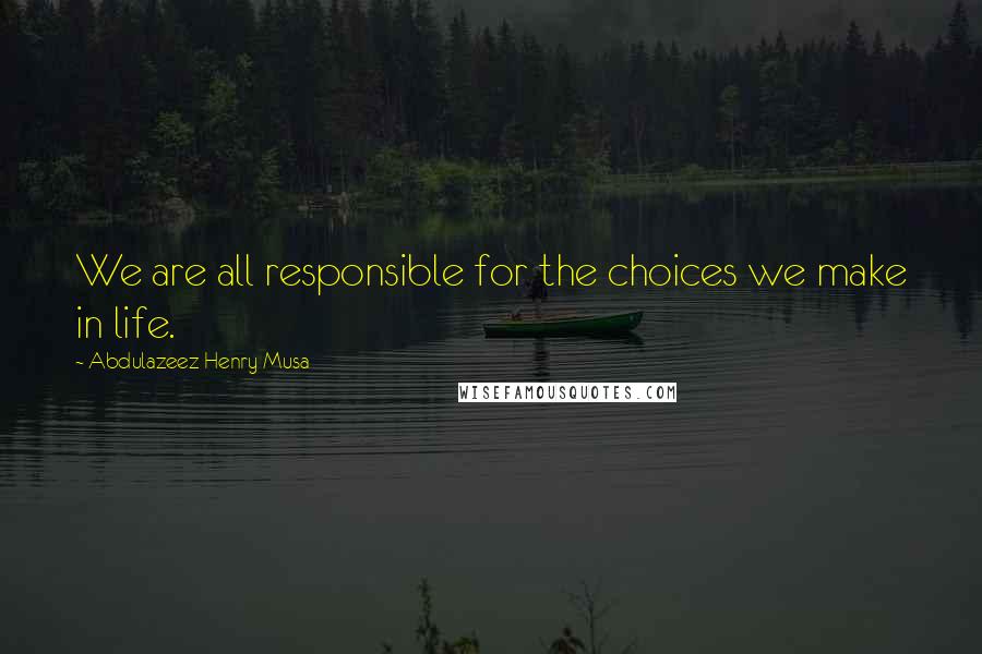 Abdulazeez Henry Musa Quotes: We are all responsible for the choices we make in life.
