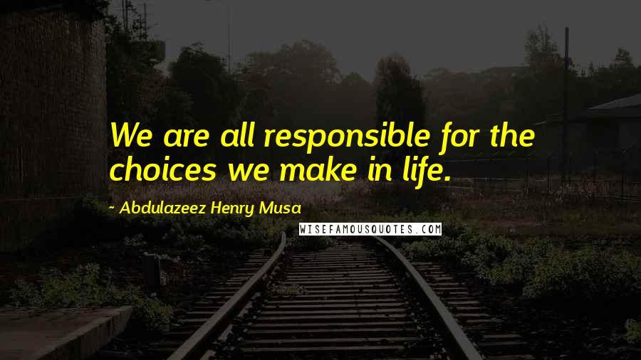 Abdulazeez Henry Musa Quotes: We are all responsible for the choices we make in life.