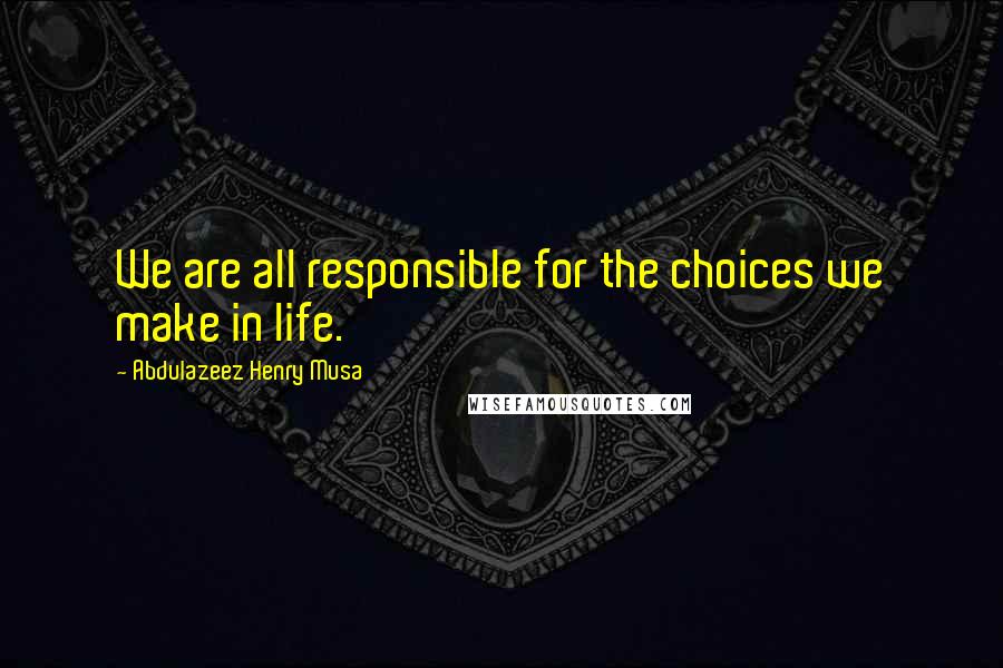 Abdulazeez Henry Musa Quotes: We are all responsible for the choices we make in life.