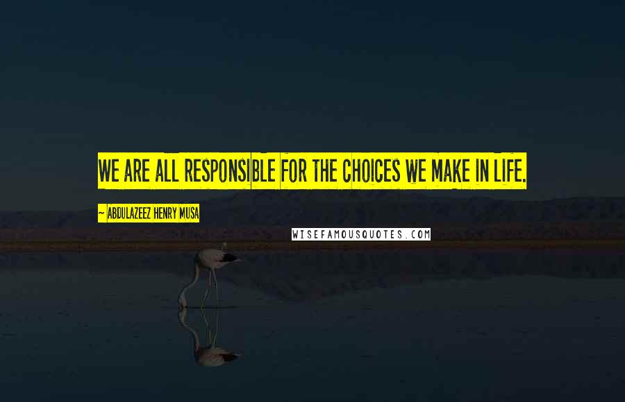 Abdulazeez Henry Musa Quotes: We are all responsible for the choices we make in life.
