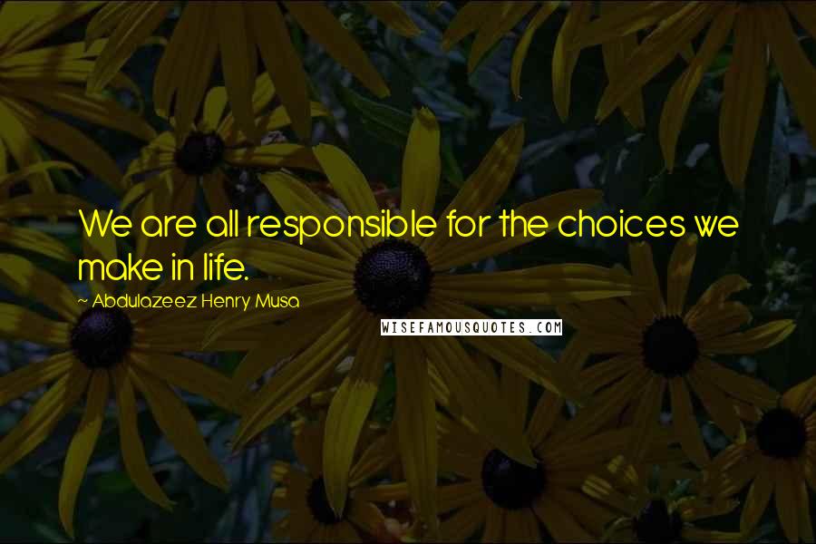 Abdulazeez Henry Musa Quotes: We are all responsible for the choices we make in life.