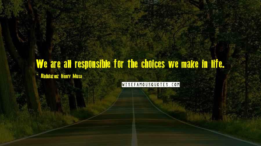 Abdulazeez Henry Musa Quotes: We are all responsible for the choices we make in life.
