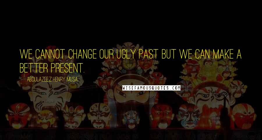 Abdulazeez Henry Musa Quotes: We cannot change our ugly past but we can make a better present.