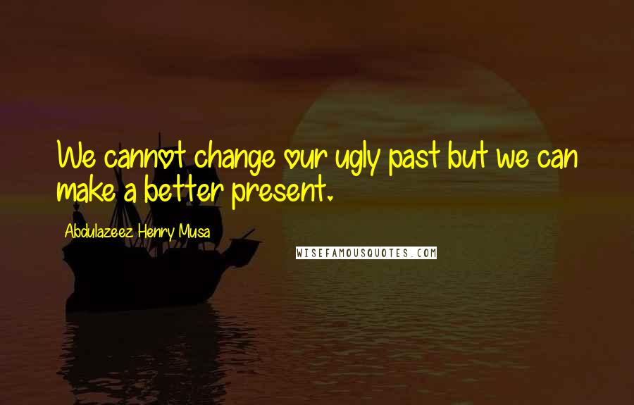 Abdulazeez Henry Musa Quotes: We cannot change our ugly past but we can make a better present.