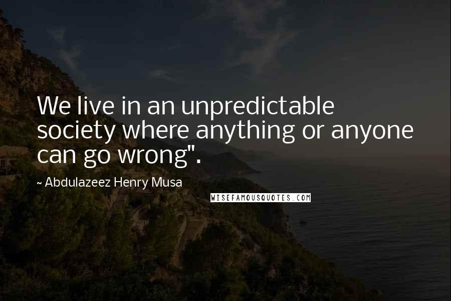 Abdulazeez Henry Musa Quotes: We live in an unpredictable society where anything or anyone can go wrong".