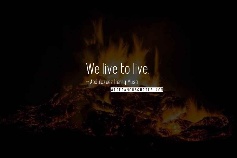 Abdulazeez Henry Musa Quotes: We live to live.