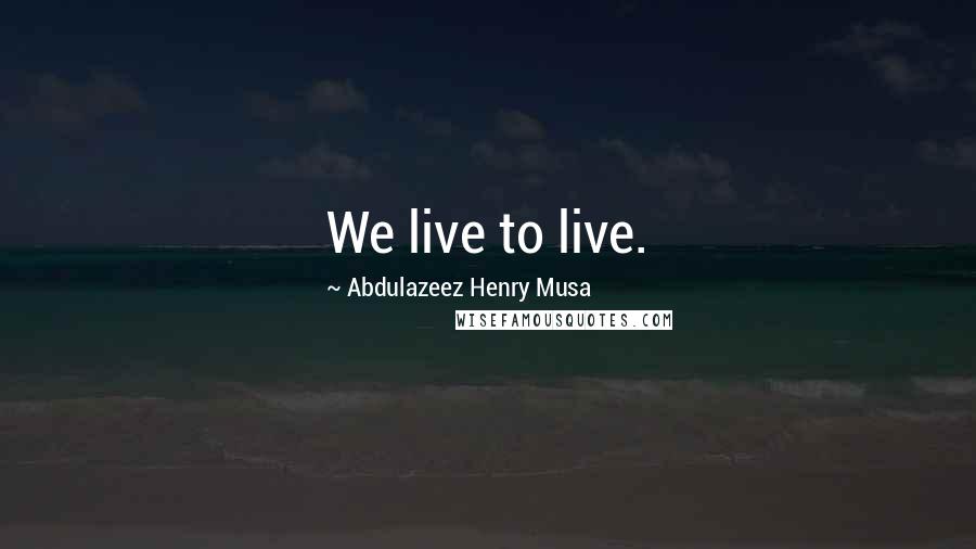 Abdulazeez Henry Musa Quotes: We live to live.