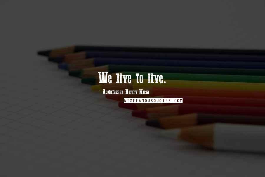 Abdulazeez Henry Musa Quotes: We live to live.