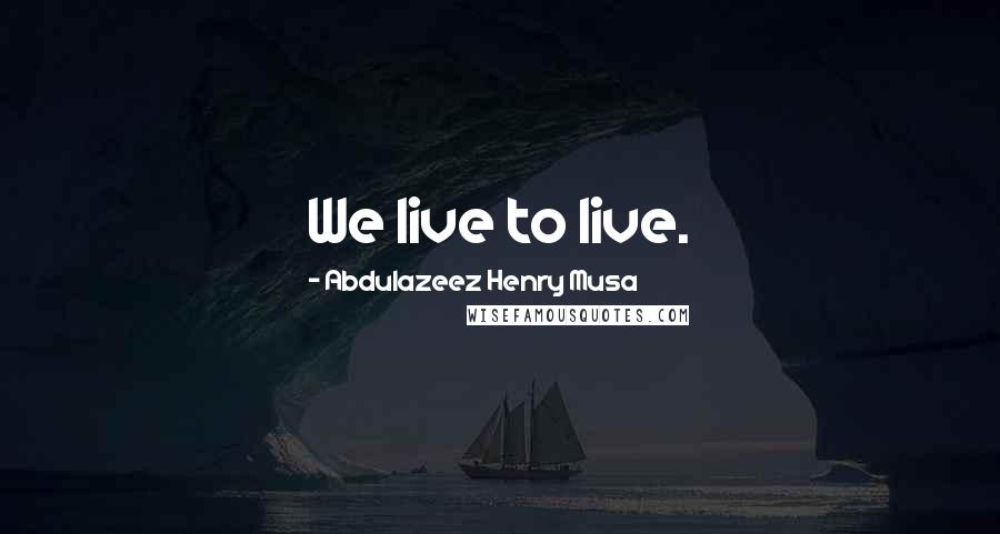 Abdulazeez Henry Musa Quotes: We live to live.