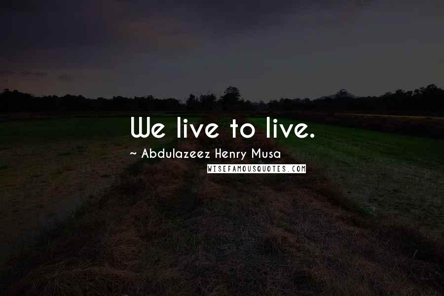 Abdulazeez Henry Musa Quotes: We live to live.