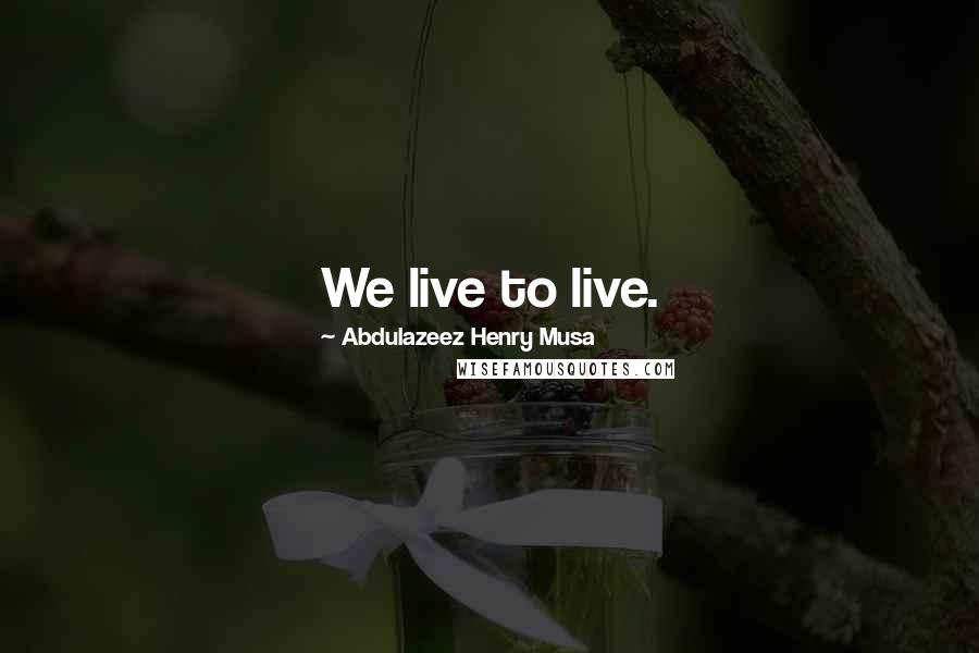 Abdulazeez Henry Musa Quotes: We live to live.