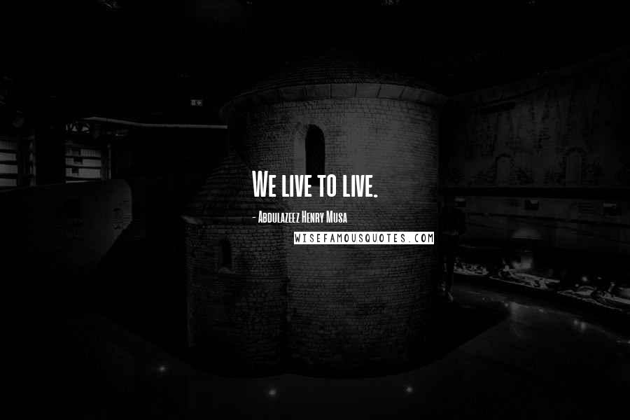 Abdulazeez Henry Musa Quotes: We live to live.