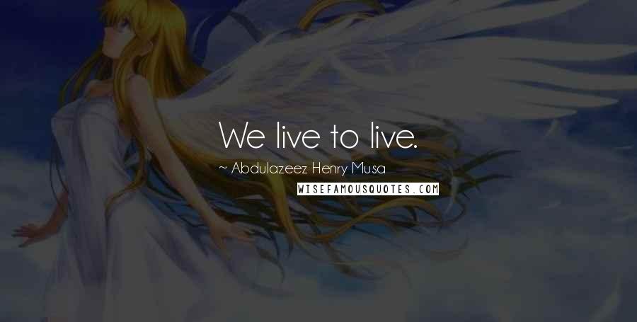 Abdulazeez Henry Musa Quotes: We live to live.