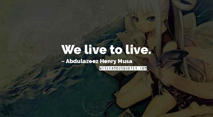 Abdulazeez Henry Musa Quotes: We live to live.