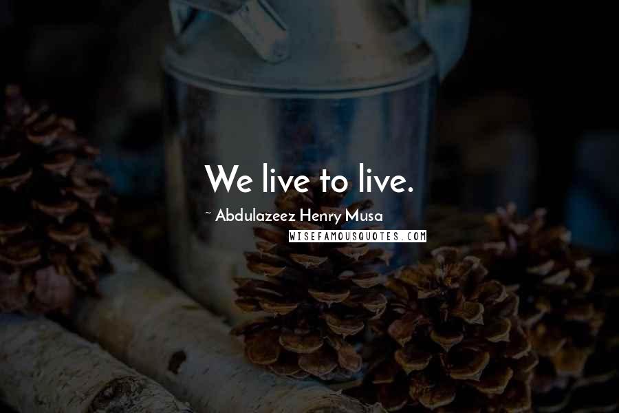 Abdulazeez Henry Musa Quotes: We live to live.