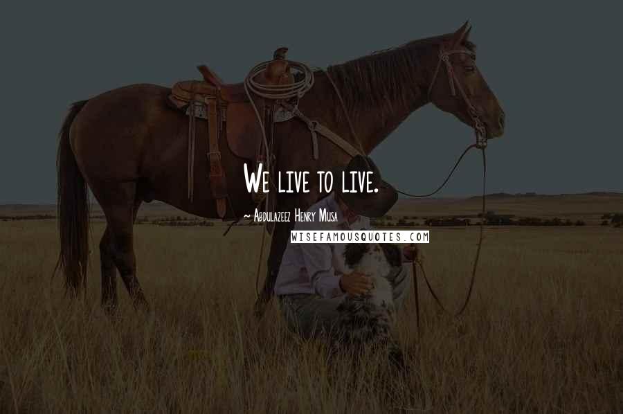 Abdulazeez Henry Musa Quotes: We live to live.
