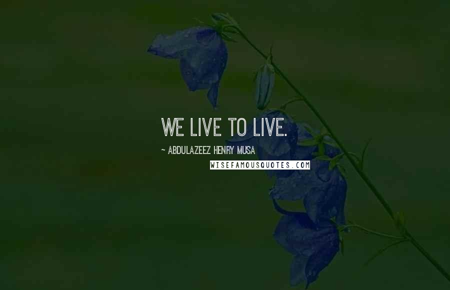Abdulazeez Henry Musa Quotes: We live to live.