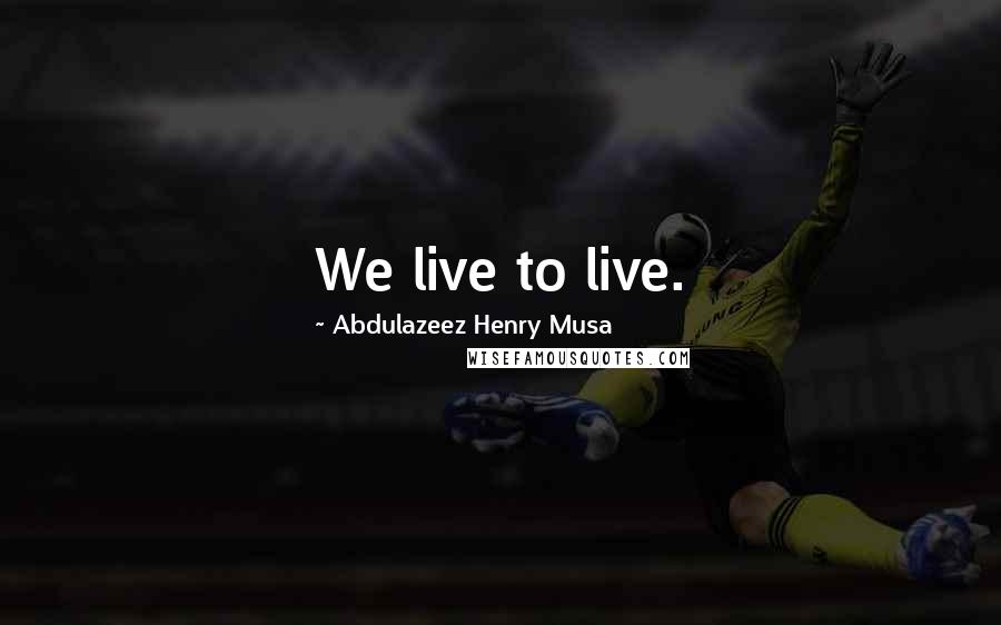 Abdulazeez Henry Musa Quotes: We live to live.