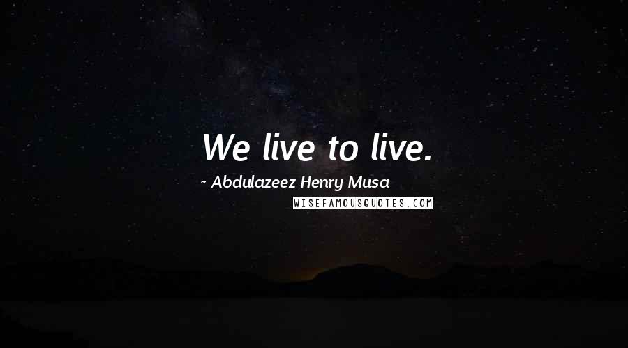 Abdulazeez Henry Musa Quotes: We live to live.