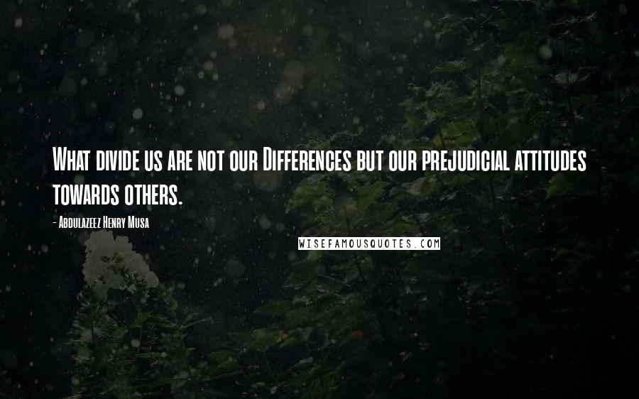 Abdulazeez Henry Musa Quotes: What divide us are not our Differences but our prejudicial attitudes towards others.