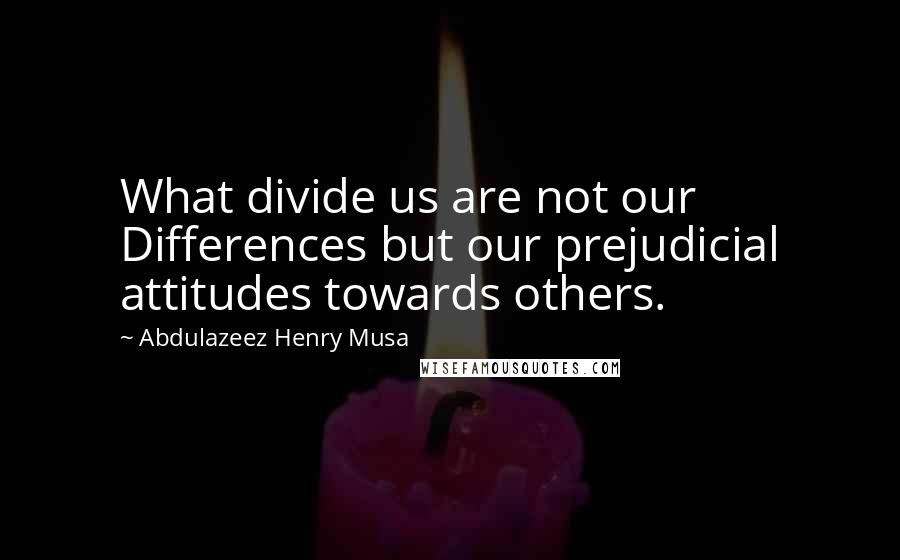 Abdulazeez Henry Musa Quotes: What divide us are not our Differences but our prejudicial attitudes towards others.