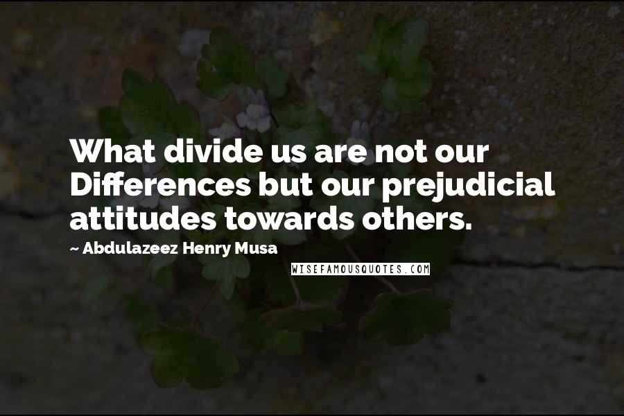 Abdulazeez Henry Musa Quotes: What divide us are not our Differences but our prejudicial attitudes towards others.