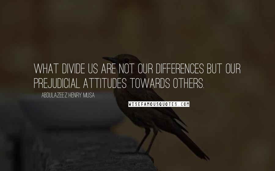 Abdulazeez Henry Musa Quotes: What divide us are not our Differences but our prejudicial attitudes towards others.