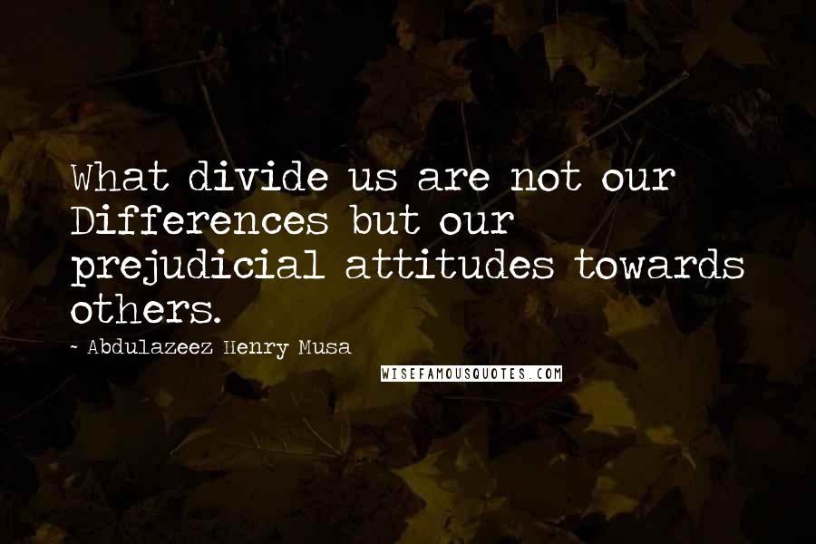 Abdulazeez Henry Musa Quotes: What divide us are not our Differences but our prejudicial attitudes towards others.