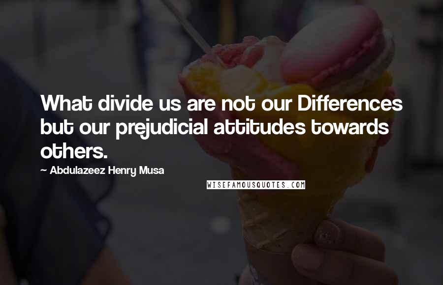 Abdulazeez Henry Musa Quotes: What divide us are not our Differences but our prejudicial attitudes towards others.