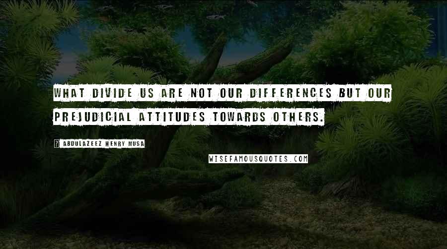 Abdulazeez Henry Musa Quotes: What divide us are not our Differences but our prejudicial attitudes towards others.