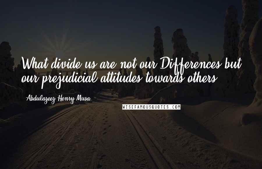 Abdulazeez Henry Musa Quotes: What divide us are not our Differences but our prejudicial attitudes towards others.