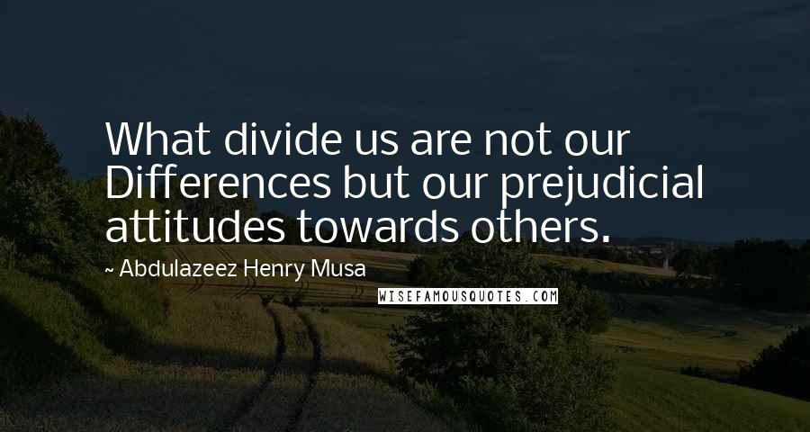 Abdulazeez Henry Musa Quotes: What divide us are not our Differences but our prejudicial attitudes towards others.