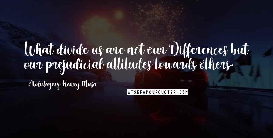 Abdulazeez Henry Musa Quotes: What divide us are not our Differences but our prejudicial attitudes towards others.