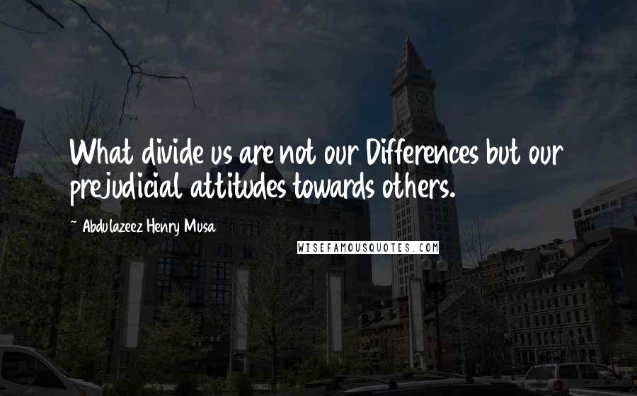 Abdulazeez Henry Musa Quotes: What divide us are not our Differences but our prejudicial attitudes towards others.
