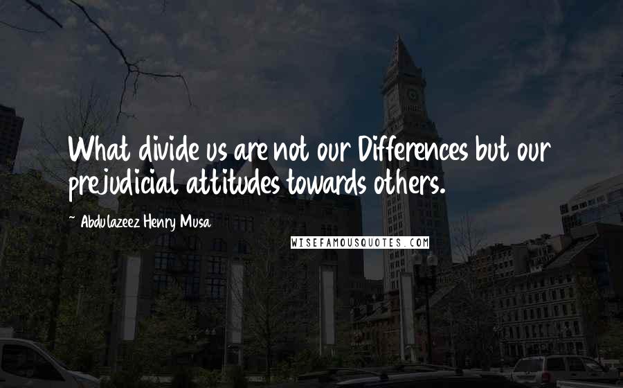 Abdulazeez Henry Musa Quotes: What divide us are not our Differences but our prejudicial attitudes towards others.