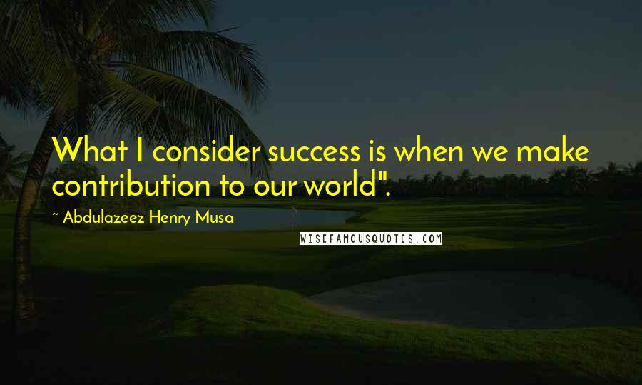 Abdulazeez Henry Musa Quotes: What I consider success is when we make contribution to our world".