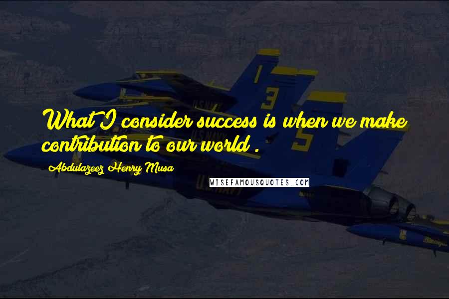 Abdulazeez Henry Musa Quotes: What I consider success is when we make contribution to our world".