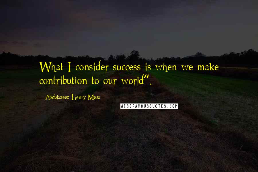 Abdulazeez Henry Musa Quotes: What I consider success is when we make contribution to our world".