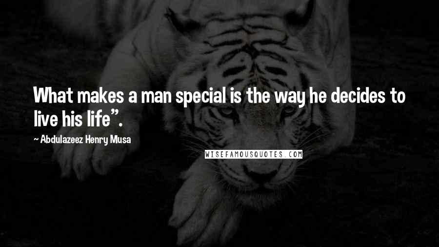 Abdulazeez Henry Musa Quotes: What makes a man special is the way he decides to live his life".