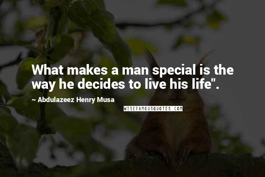 Abdulazeez Henry Musa Quotes: What makes a man special is the way he decides to live his life".