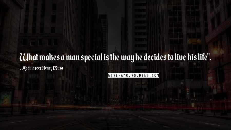 Abdulazeez Henry Musa Quotes: What makes a man special is the way he decides to live his life".