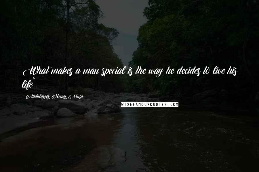 Abdulazeez Henry Musa Quotes: What makes a man special is the way he decides to live his life".