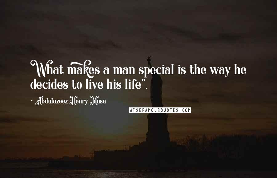 Abdulazeez Henry Musa Quotes: What makes a man special is the way he decides to live his life".