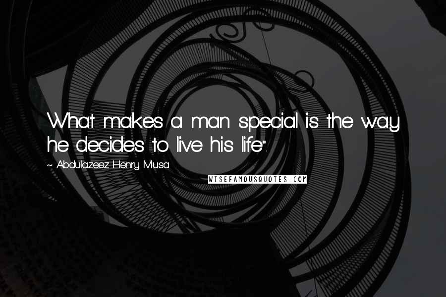 Abdulazeez Henry Musa Quotes: What makes a man special is the way he decides to live his life".