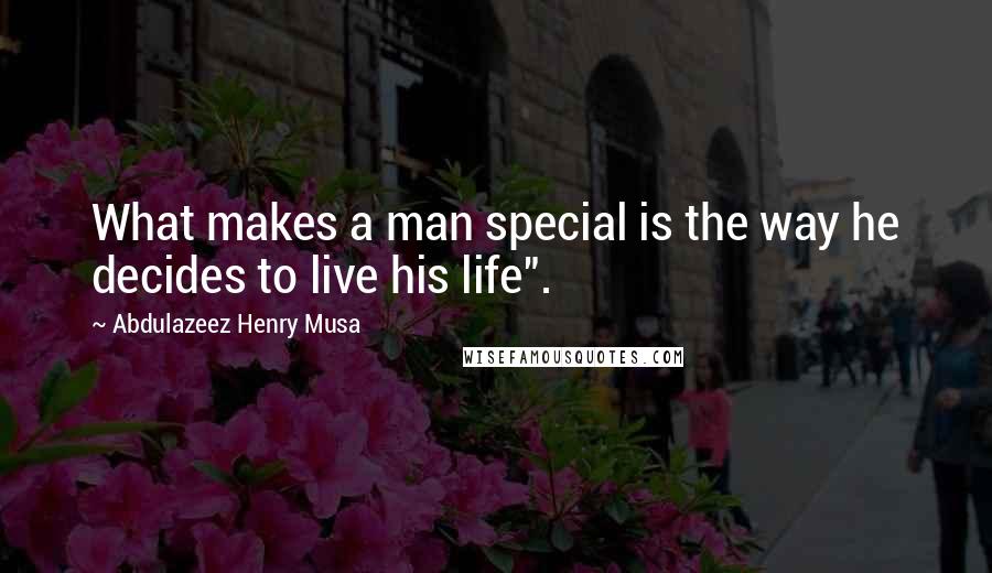 Abdulazeez Henry Musa Quotes: What makes a man special is the way he decides to live his life".